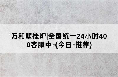 万和壁挂炉|全国统一24小时400客服中-(今日-推荐)